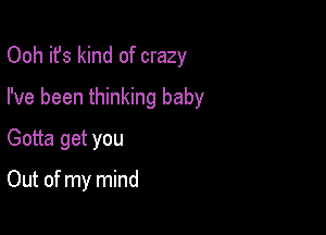 Ooh it's kind of crazy

I've been thinking baby

Gotta get you

Out of my mind