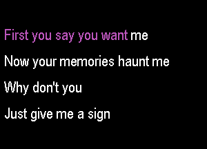 First you say you want me
Now your memories haunt me

Why don't you

Just give me a sign