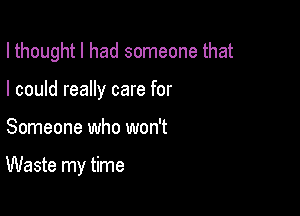 I thought I had someone that

I could really care for
Someone who won't

Waste my time