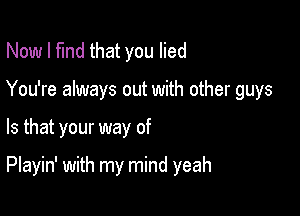 Now I fund that you lied
You're always out with other guys

Is that your way of

Playin' with my mind yeah