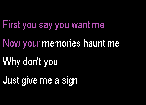 First you say you want me
Now your memories haunt me

Why don't you

Just give me a sign