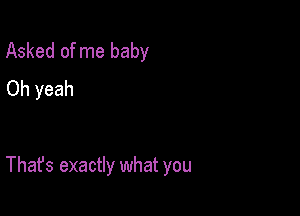 Asked of me baby
Oh yeah

That's exactly what you