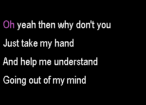 Oh yeah then why don't you

Just take my hand
And help me understand

Going out of my mind