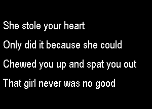 She stole your heart
Only did it because she could

Chewed you up and spat you out

That girl never was no good