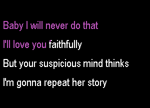 Baby I will never do that
I'll love you faithfully

But your suspicious mind thinks

I'm gonna repeat her story