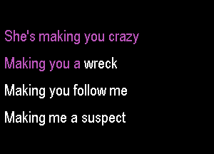 She's making you crazy

Making you a wreck

Making you follow me

Making me a suspect
