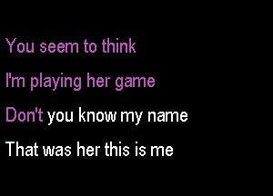 You seem to think

I'm playing her game

Don't you know my name

That was her this is me