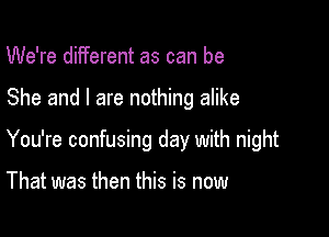 We're different as can be

She and I are nothing alike

You're confusing day with night

That was then this is now