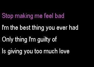 Stop making me feel bad
I'm the best thing you ever had

Only thing I'm guilty of

Is giving you too much love