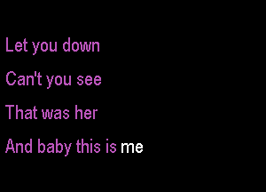 Let you down

Can't you see
That was her

And baby this is me