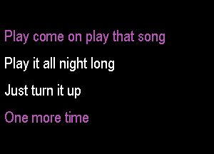 Play come on play that song

Play it all night long

Just turn it up

One more time