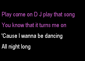 Play come on D J play that song

You know that it turns me on

'Cause I wanna be dancing

All night long