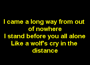 I came a long way from out
of nowhere
I stand before you all alone
Like a wolf's cry in the
distance