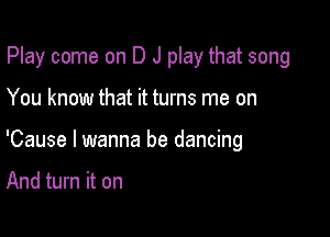 Play come on D J play that song

You know that it turns me on

'Cause I wanna be dancing

And turn it on