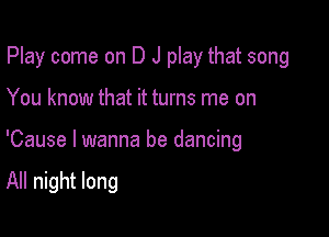 Play come on D J play that song

You know that it turns me on

'Cause I wanna be dancing

All night long