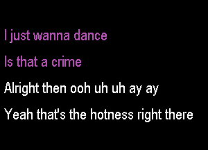 Ijust wanna dance

Is that a crime

Alright then ooh uh uh ay ay
Yeah thafs the hotness right there