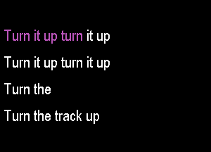 Turn it up turn it up
Turn it up turn it up
Turn the

Turn the track up