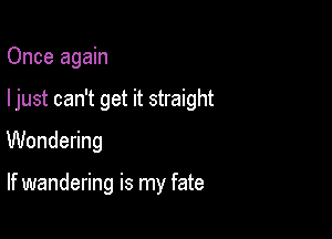 Once again

ljust can't get it straight

UUondedng

If wandering is my fate
