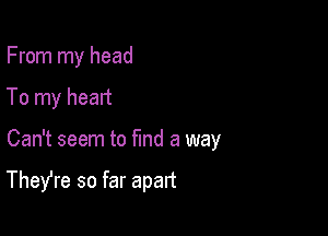 From my head

To my heart
Can't seem to find a way

Thefre so far apart