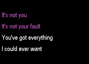 Ifs not you

lfs not your fault

You've got everything

I could ever want