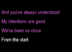 And you've always understood

My intentions are good
We've been so close

From the start