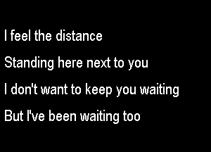 I feel the distance
Standing here next to you

I don't want to keep you waiting

But I've been waiting too
