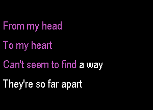 From my head

To my heart
Can't seem to find a way

Thefre so far apart