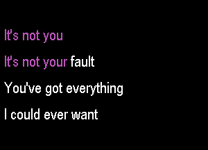 Ifs not you

lfs not your fault

You've got everything

I could ever want