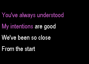 You've always understood

My intentions are good

We've been so close

From the start