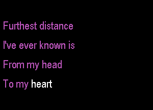 Furthest distance

I've ever known is

From my head

To my heart