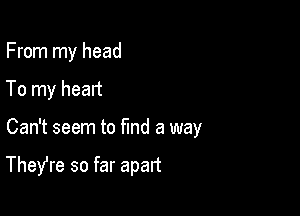 From my head

To my heart
Can't seem to find a way

Thefre so far apart