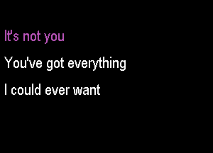 Ifs not you

You've got everything

I could ever want