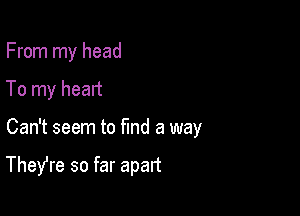 From my head

To my heart
Can't seem to find a way

Thefre so far apart