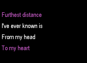 Furthest distance

I've ever known is

From my head

To my heart