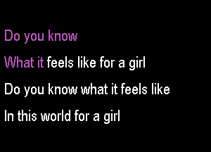 Do you know
What it feels like for a girl

Do you know what it feels like

In this world for a girl