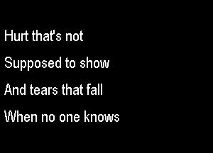 Hurt thafs not

Supposed to show

And tears that fall

When no one knows
