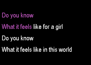 Do you know
What it feels like for a girl

Do you know
What it feels like in this world