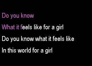 Do you know
What it feels like for a girl

Do you know what it feels like

In this world for a girl