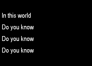 In this world
Do you know

Do you know

Do you know