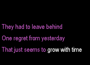 They had to leave behind

One regret from yesterday

That just seems to grow with time