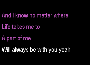 And I know no matter where
Life takes me to

A pant of me

Will always be with you yeah