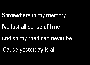 Somewhere in my memory

I've lost all sense of time
And so my road can never be

'Cause yesterday is all