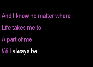 And I know no matter where
Life takes me to

A pant of me

Will always be