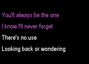 You'll always be the one
I know I'll never forget

There's no use

Looking back or wondering