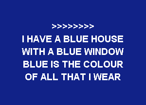 ?8'2'2'b'b't't'

I HAVE A BLUE HOUSE
WITH A BLUE WINDOW
BLUE IS THE COLOUR
OF ALL THAT I WEAR