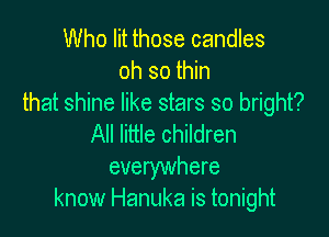 Who lit those candles
oh so thin
that shine like stars so bright?

All little children
everywhere
know Hanuka is tonight