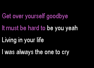 Get over yourself goodbye

It must be hard to be you yeah
Living in your life

I was always the one to cry