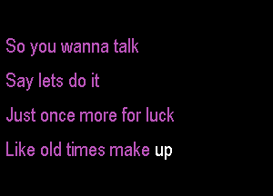 So you wanna talk
Say lets do it

Just once more for luck

Like old times make up