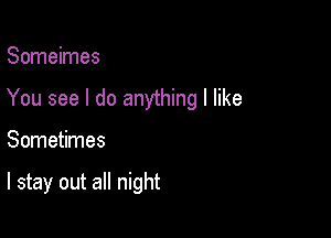 Someimes
You see I do anything I like

Sometimes

I stay out all night