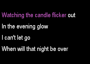 Watching the candle f1icker out
In the evening glow

I can't let go

When will that night be over